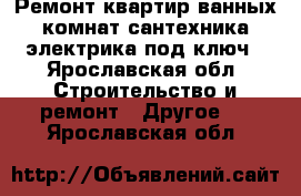 Ремонт квартир,ванных комнат сантехника,электрика под ключ - Ярославская обл. Строительство и ремонт » Другое   . Ярославская обл.